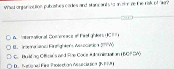 What organization publishes codes and standards to minimize the risk of fire?
A. International Conference of Firefighters (ICFF)
B. International Firefighter's Association (IFFA)
C. Building Officials and Fire Code Administration (BOFCA)
D. National Fire Protection Association (NFPA)