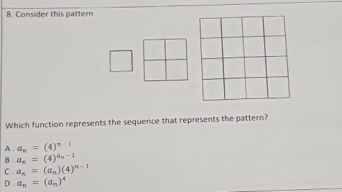 Consider this pattern
Which function represents the sequence that represents the pattern?
A . a_n=(4)^n-1
B . a_n=(4)^a_n-1
C . a_n=(a_n)(4)^n-1
D . a_n=(a_n)^4