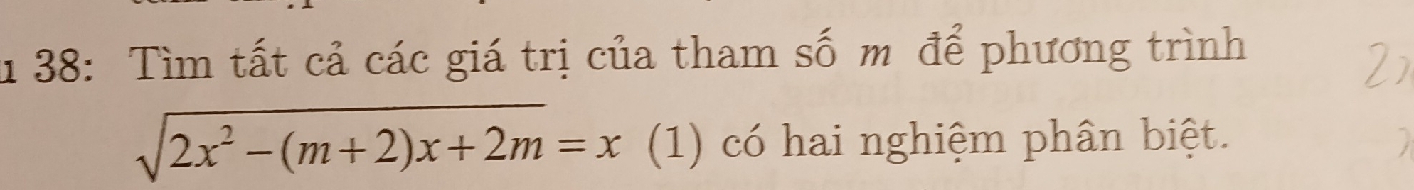 1 38: Tìm tất cả các giá trị của tham số m để phương trình
sqrt(2x^2-(m+2)x+2m)=x (1) có hai nghiệm phân biệt.