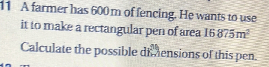 A farmer has 600 m of fencing. He wants to use 
it to make a rectangular pen of area 16875m^2
Calculate the possible dimensions of this pen.