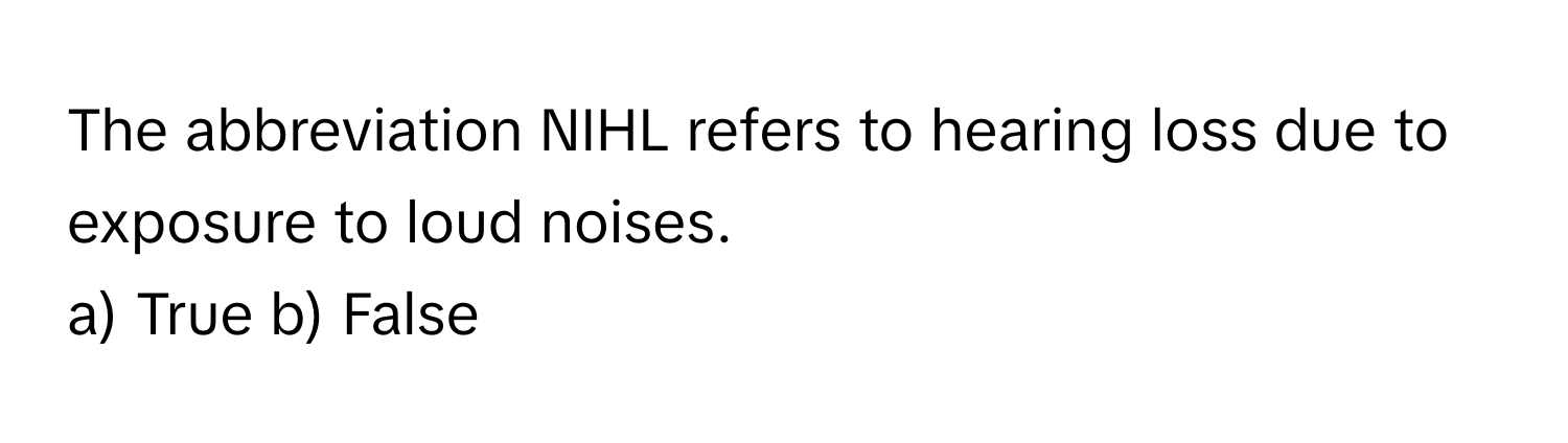 The abbreviation NIHL refers to hearing loss due to exposure to loud noises.

a) True b) False