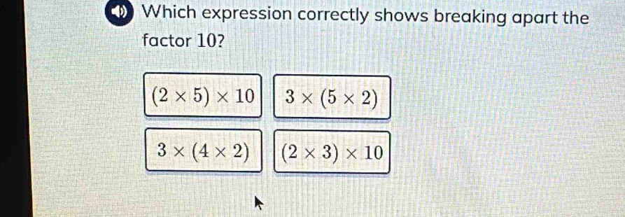 Which expression correctly shows breaking apart the
factor 10?
(2* 5)* 10 3* (5* 2)
3* (4* 2) (2* 3)* 10