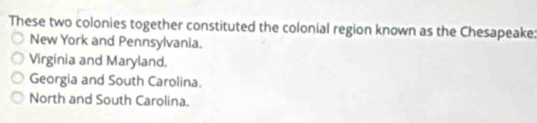 These two colonies together constituted the colonial region known as the Chesapeake:
New York and Pennsylvania.
Virginia and Maryland.
Georgia and South Carolina.
North and South Carolina.