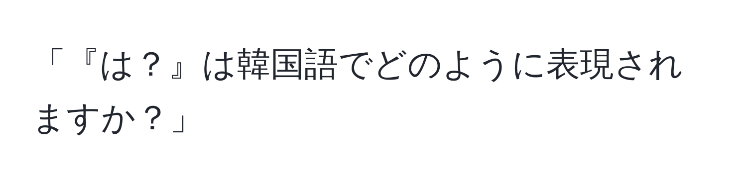 「『は？』は韓国語でどのように表現されますか？」