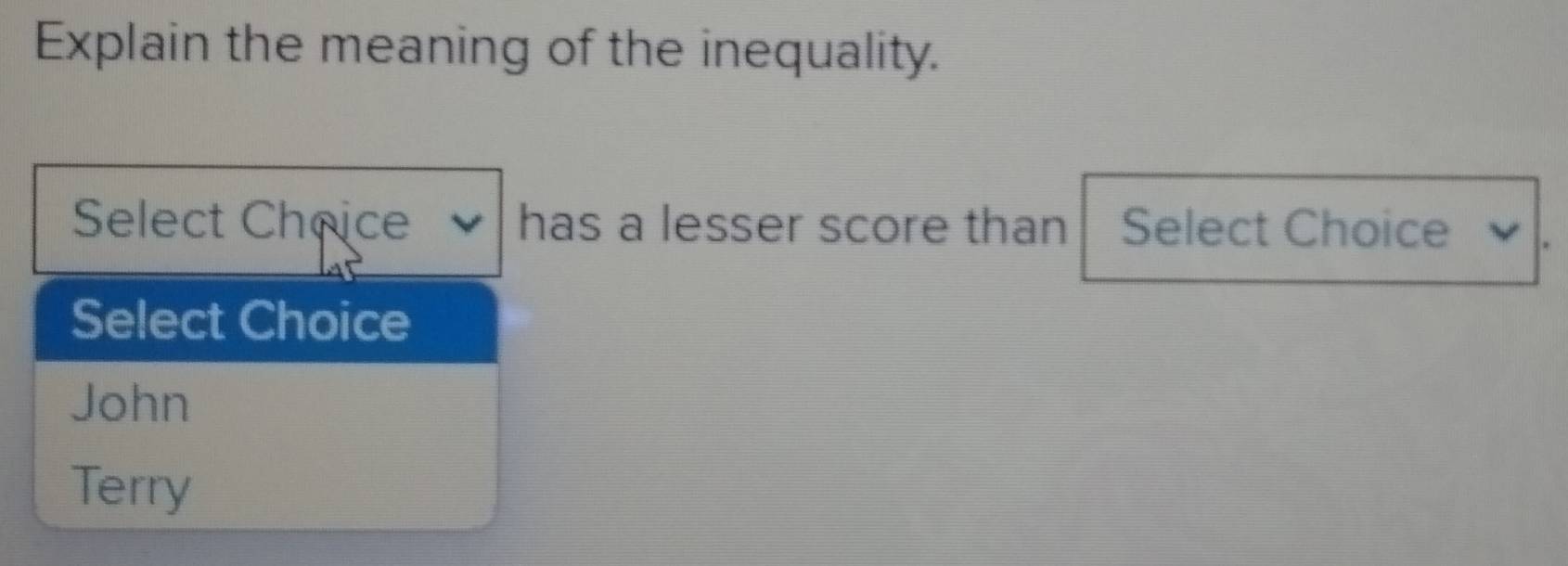 Explain the meaning of the inequality.
Select Chrice has a lesser score than Select Choice
Select Choice
John
Terry