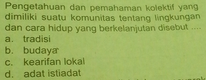 Pengetahuan dan pemahaman kolektif yang
dimiliki suatu komunitas tentang lingkungan
dan cara hidup yang berkelanjutan disebut ....
a. tradisi
bù budaya
c. kearifan lokal
d. adat istiadat