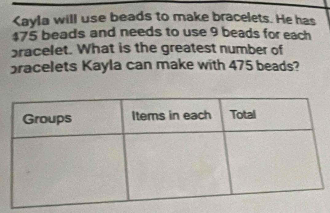 Kayla will use beads to make bracelets. He has
475 beads and needs to use 9 beads for each 
bracelet. What is the greatest number of 
bracelets Kayla can make with 475 beads?