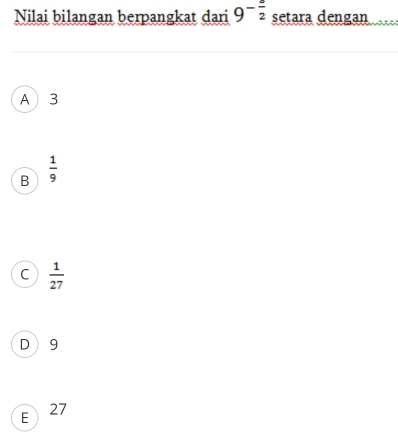 Nilai bilangan berpangkat dari 9^(-frac 3)2 setara dengan
A  3
B  1/9 
C  1/27 
D 9
E 27