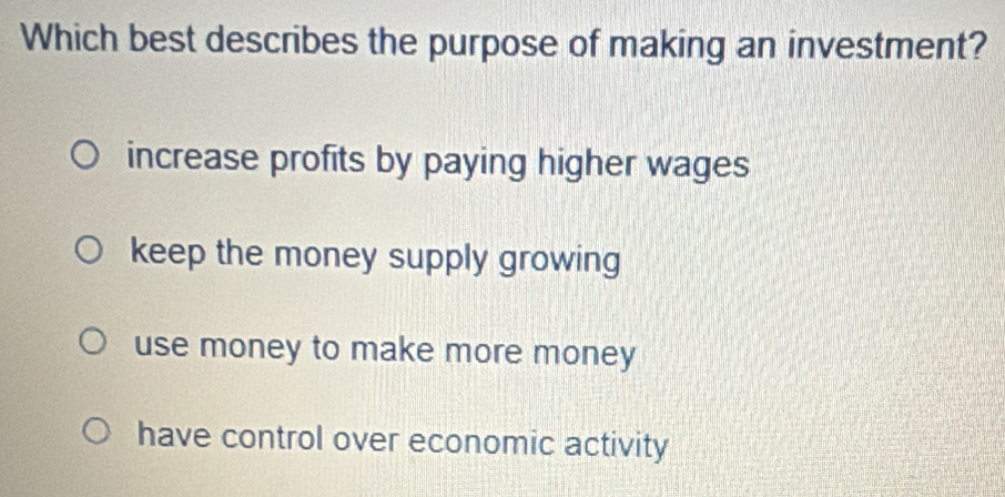 Which best describes the purpose of making an investment?
increase profits by paying higher wages
keep the money supply growing
use money to make more money
have control over economic activity