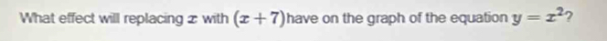 What effect will replacing 2 with (x+7) have on the graph of the equation y=x^2 2