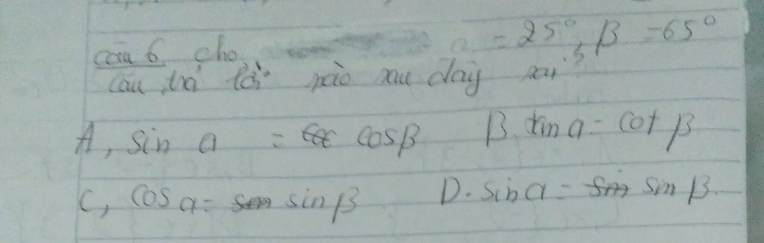 coa6 cho
=25°, beta =65°
cau là tò poio mu day a_7·
A, sin alpha =cos beta B. tan a=cot beta
C, cos alpha =sin beta
D. sin alpha =sin beta