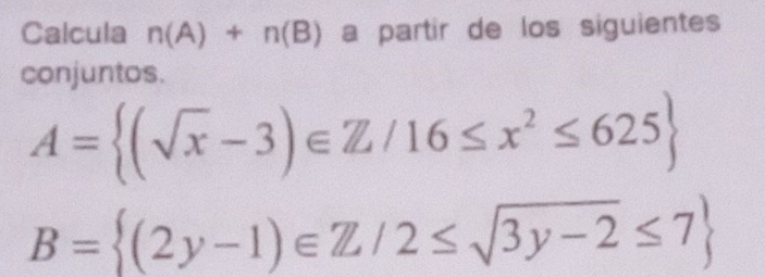 Calcula n(A)+n(B) a partir de los siguientes
conjuntos.
A= (sqrt(x)-3)∈ Z/16≤ x^2≤ 625
B= (2y-1)∈ Z/2≤ sqrt(3y-2)≤ 7