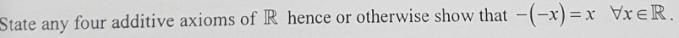 State any four additive axioms of R hence or otherwise show that -(-x)=xforall x∈ R.