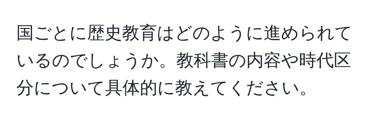 国ごとに歴史教育はどのように進められているのでしょうか。教科書の内容や時代区分について具体的に教えてください。