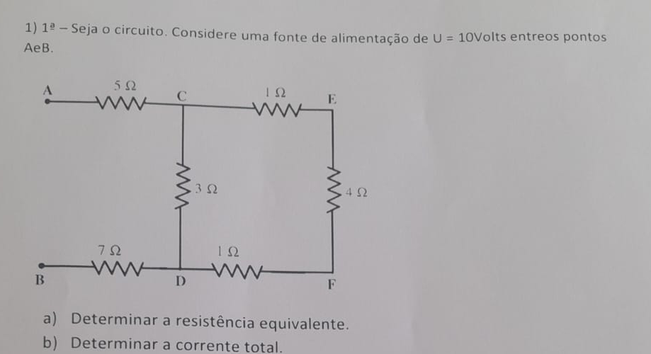 1^(_ a)-S eja o circuito. Considere uma fonte de alimentação de U=10V olts entreos pontos
AeB. 
a) Determinar a resistência equivalente. 
b) Determinar a corrente total.