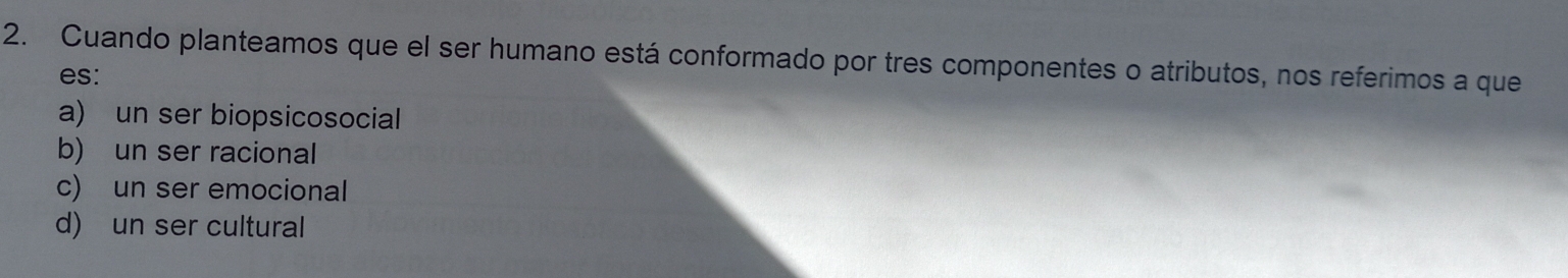 Cuando planteamos que el ser humano está conformado por tres componentes o atributos, nos referimos a que
es:
a) un ser biopsicosocial
b) un ser racional
c) un ser emocional
d) un ser cultural