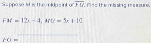 Suppose M is the midpoint of overline FG , Find the missing measure.
FM=12x-4, MG=5x+10
FG=□