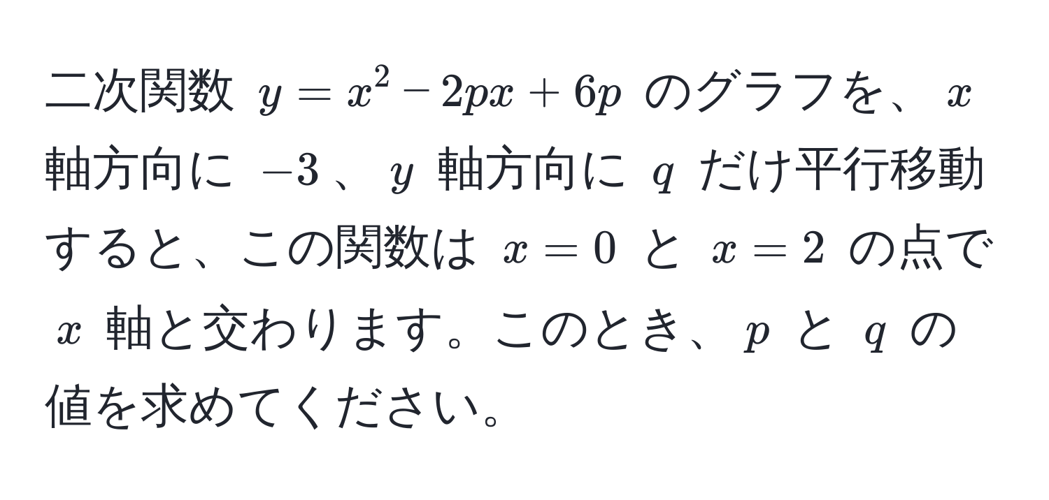 二次関数 $y = x^2 - 2px + 6p$ のグラフを、$x$ 軸方向に $-3$、$y$ 軸方向に $q$ だけ平行移動すると、この関数は $x = 0$ と $x = 2$ の点で $x$ 軸と交わります。このとき、$p$ と $q$ の値を求めてください。