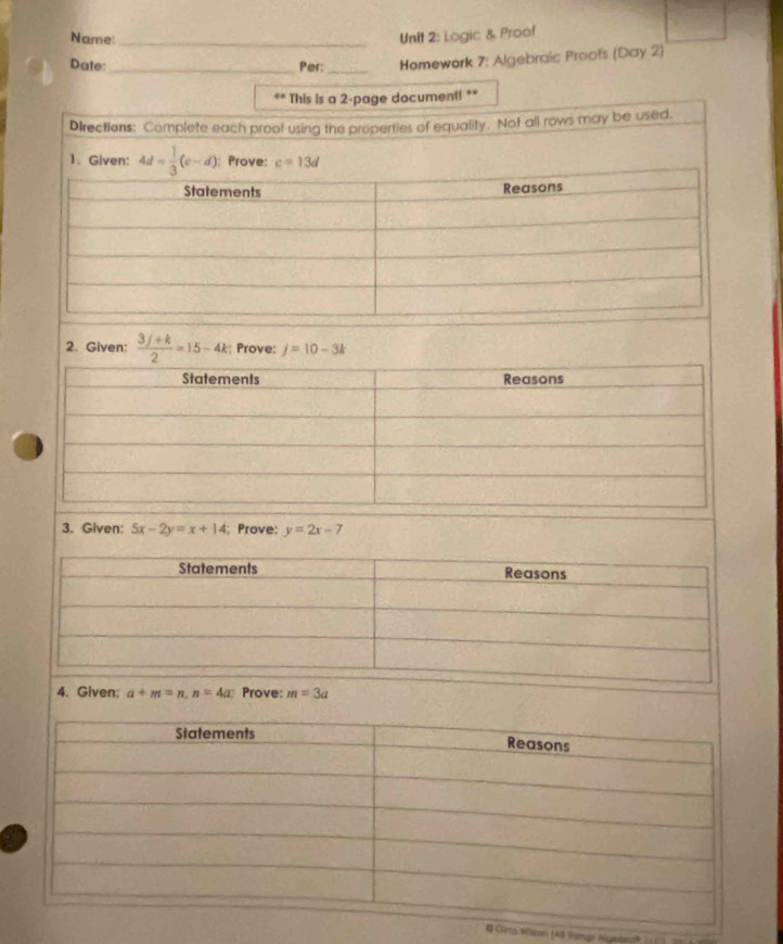 Name: _Unit 2: Logic & Proof
Date:_ Per:_ Homework 7: Algebraic Proofs (Day 2)
“. This is a 2-page document! **
Directions: Complete each proof using the properties of equality. Nof all rows may be used.
1. Gi
2. Given:  (3j+k)/2 =15-4k :: Prove: j=10-3k
3. Given: 5x-2y=x+14; Prove: y=2x-7
4. Given; a+m=n,n=4a Prove: m=3a
Wson (All Vmas Algebe(