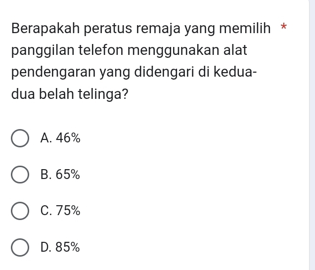 Berapakah peratus remaja yang memilih *
panggilan telefon menggunakan alat
pendengaran yang didengari di kedua-
dua belah telinga?
A. 46%
B. 65%
C. 75%
D. 85%