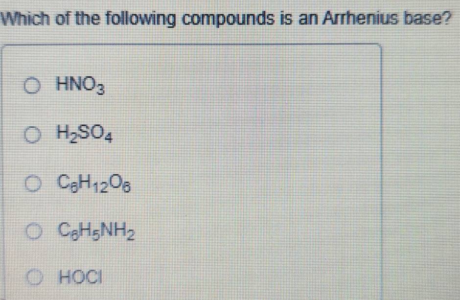 Which of the following compounds is an Arrhenius base?
HNO_3
H_2SO_4
C_6H_12O_6
C_6H_5NH_2
HOCl