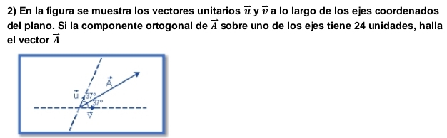 En la figura se muestra los vectores unitarios vector u vector v a lo largo de los ejes coordenados
del plano. Si la componente ortogonal de sobre uno de los ejes tiene 24 unidades, halla vector A
el vector vector A