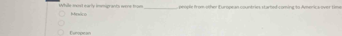 While most early immigrants were from_ . people from other European countries started coming to America over time
Mexico
European