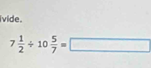 ivide.
7 1/2 / 10 5/7 =□