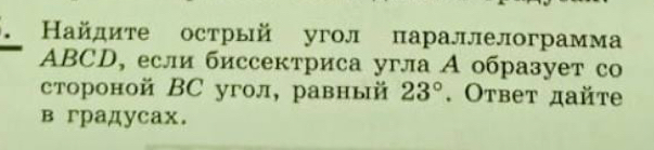 、 Найдите острый угол параллелограмма
ABCD, если биссектриса угла А образует cо 
стороной ВC угол, равный 23°. Ответ дайте 
в градусах.