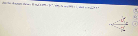 Use the diagram shown. If m∠ YXW=24°, YW=5 , and WZ=5 , what is m∠ ZXY 7
Y
w
+
2