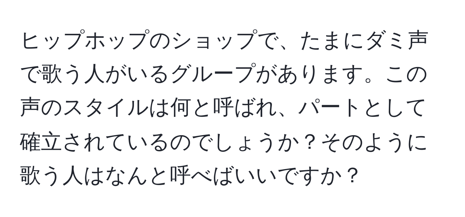 ヒップホップのショップで、たまにダミ声で歌う人がいるグループがあります。この声のスタイルは何と呼ばれ、パートとして確立されているのでしょうか？そのように歌う人はなんと呼べばいいですか？