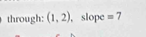 through: (1,2) , slope =7