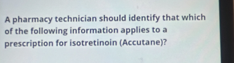 A pharmacy technician should identify that which 
of the following information applies to a 
prescription for isotretinoin (Accutane)?