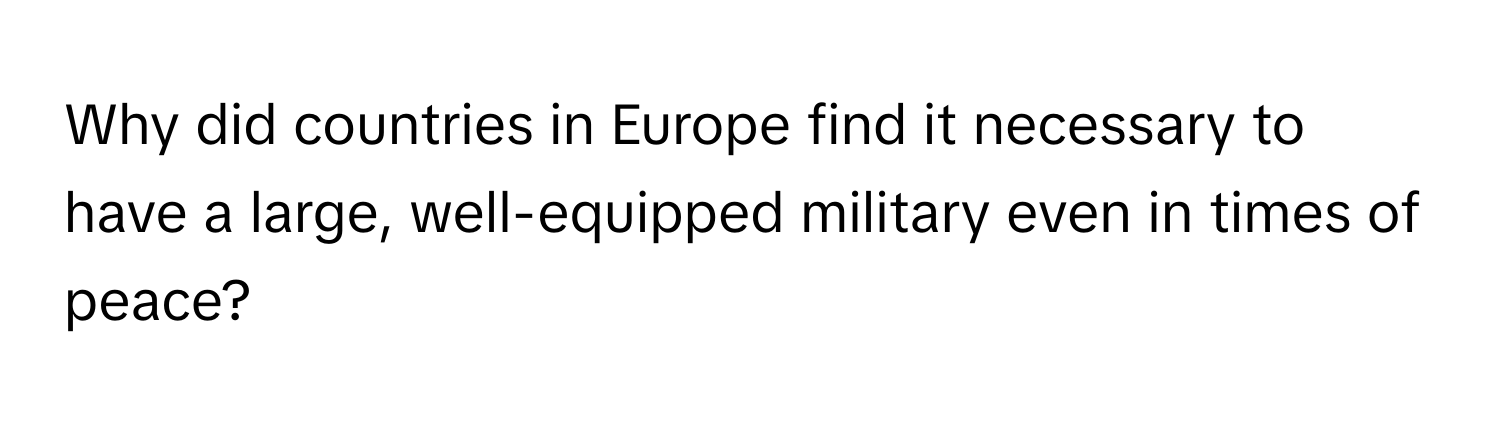 Why did countries in Europe find it necessary to have a large, well-equipped military even in times of peace?