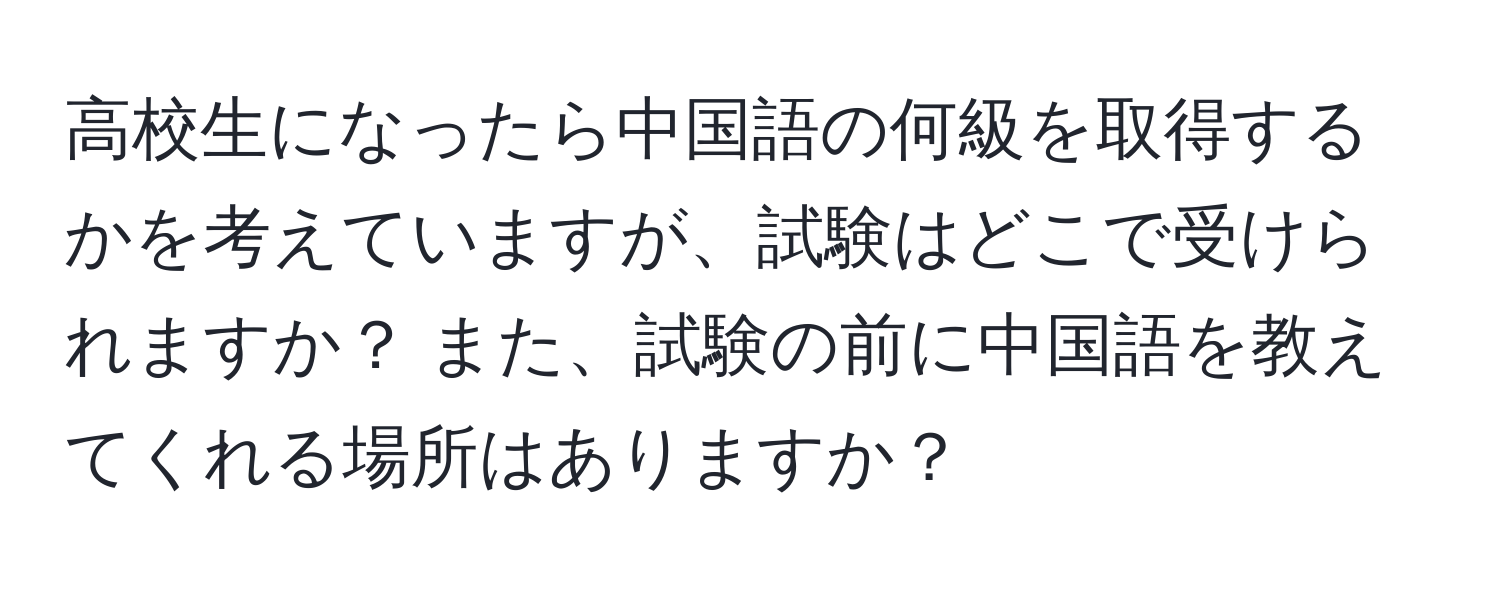 高校生になったら中国語の何級を取得するかを考えていますが、試験はどこで受けられますか？ また、試験の前に中国語を教えてくれる場所はありますか？