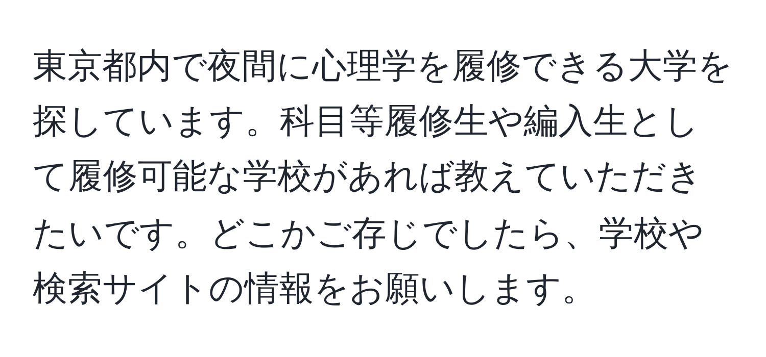 東京都内で夜間に心理学を履修できる大学を探しています。科目等履修生や編入生として履修可能な学校があれば教えていただきたいです。どこかご存じでしたら、学校や検索サイトの情報をお願いします。