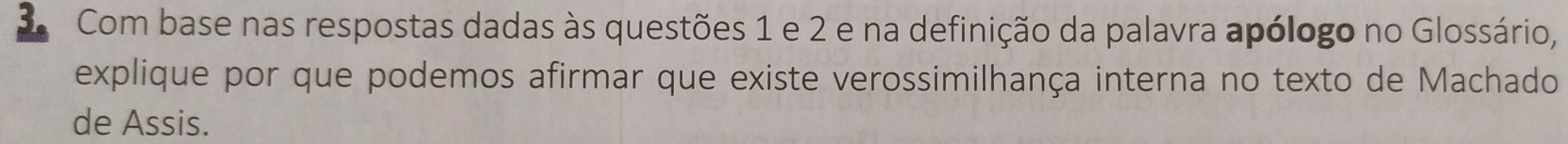 Com base nas respostas dadas às questões 1 e 2 e na definição da palavra apólogo no Glossário, 
explique por que podemos afirmar que existe verossimilhança interna no texto de Machado 
de Assis.