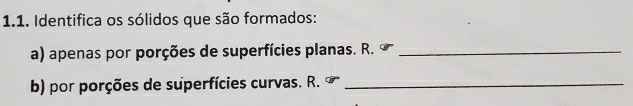 Identifica os sólidos que são formados: 
a) apenas por porções de superfícies planas. R._ 
b) por porções de superfícies curvas. R._