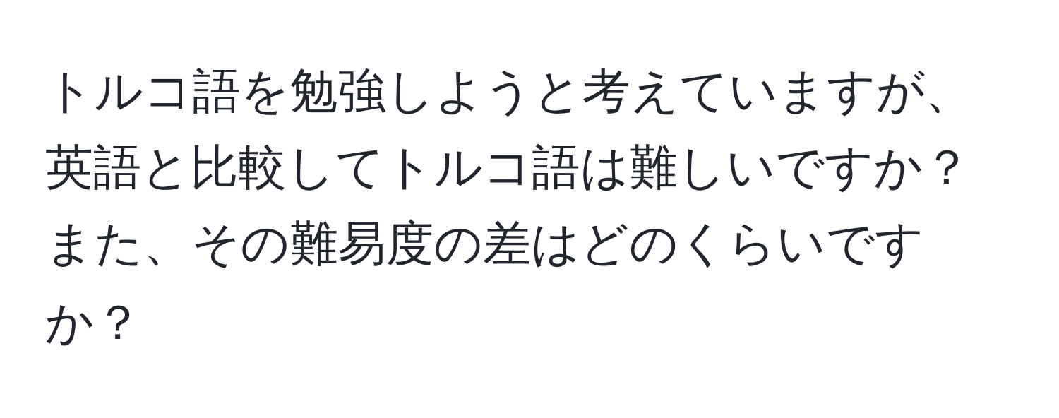 トルコ語を勉強しようと考えていますが、英語と比較してトルコ語は難しいですか？また、その難易度の差はどのくらいですか？