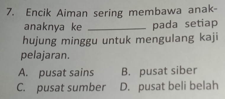 Encik Aiman sering membawa anak-
anaknya ke_
pada setiap
hujung minggu untuk mengulang kaji
pelajaran.
A. pusat sains B. pusat siber
C. pusat sumber D. pusat beli belah