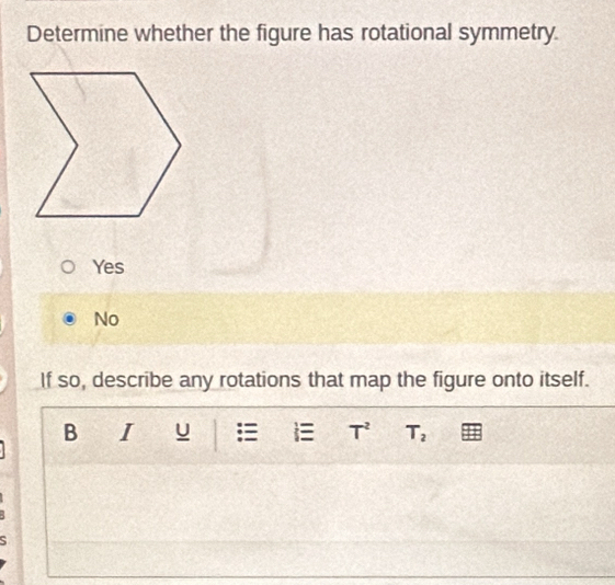 Determine whether the figure has rotational symmetry
Yes
No
If so, describe any rotations that map the figure onto itself.
B I U i T^2 T_2