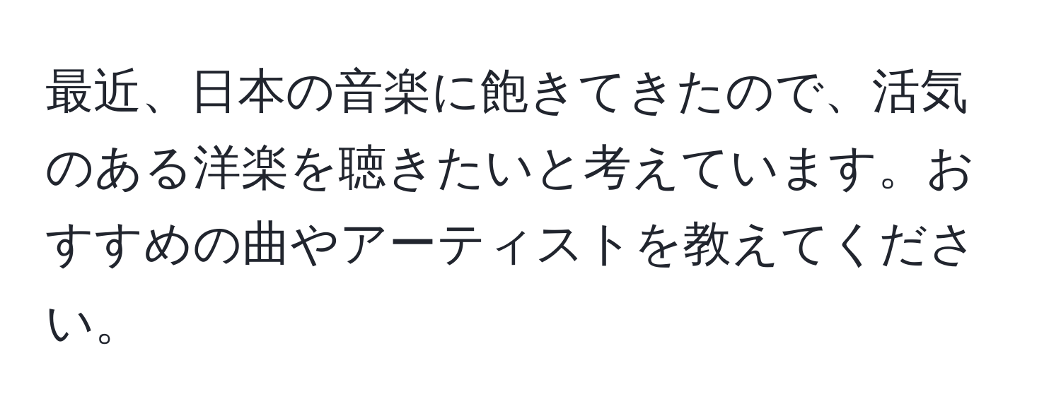 最近、日本の音楽に飽きてきたので、活気のある洋楽を聴きたいと考えています。おすすめの曲やアーティストを教えてください。