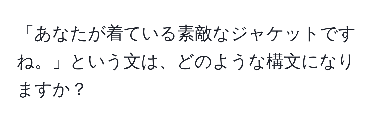 「あなたが着ている素敵なジャケットですね。」という文は、どのような構文になりますか？