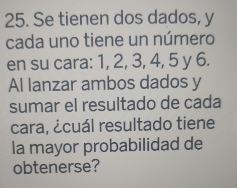 Se tienen dos dados, y 
cada uno tiene un número 
en su cara: 1, 2, 3, 4, 5 y 6. 
Al lanzar ambos dados y 
sumar el resultado de cada 
cara, ¿cuál resultado tiene 
la mayor probabilidad de 
obtenerse?