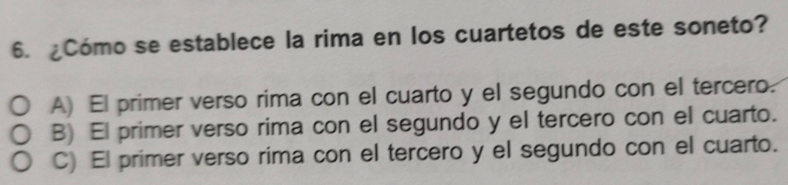 ¿Cómo se establece la rima en los cuartetos de este soneto?
A) El primer verso rima con el cuarto y el segundo con el tercero.
B) El primer verso rima con el segundo y el tercero con el cuarto.
C) El primer verso rima con el tercero y el segundo con el cuarto.