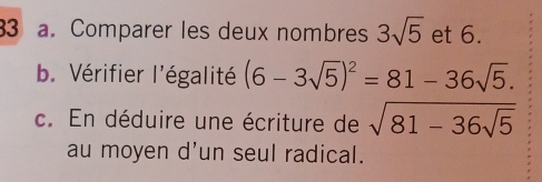 Comparer les deux nombres 3sqrt(5) et 6. 
b. Vérifier l'égalité (6-3sqrt(5))^2=81-36sqrt(5). 
c. En déduire une écriture de sqrt(81-36sqrt 5)
au moyen d'un seul radical.