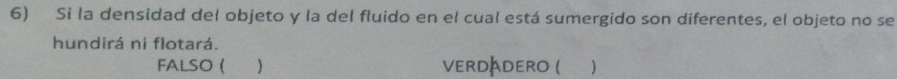 Si la densidad del objeto y la del fluido en el cual está sumergido son diferentes, el objeto no se
hundirá ni flotará.
FALSO ( VERD ADERO ( )