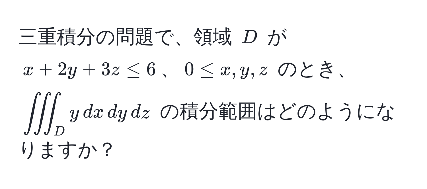 三重積分の問題で、領域 $D$ が $x + 2y + 3z ≤ 6$、$0 ≤ x,y,z$ のとき、$iiint_D y , dx , dy , dz$ の積分範囲はどのようになりますか？