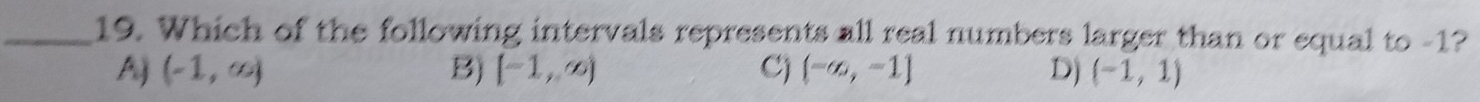 Which of the following intervals represents all real numbers larger than or equal to -1?
Aj (-1,∈fty ) B) [-1,∈fty ) C) (-∈fty ,-1] Dj (-1,1)