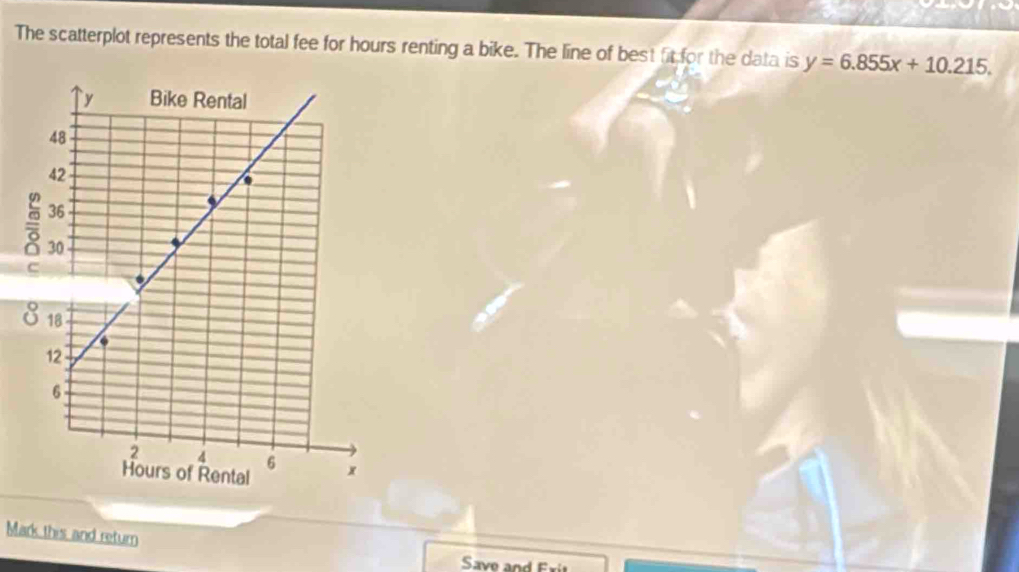 The scatterplot represents the total fee for hours renting a bike. The line of best fit for the data is y=6.855x+10.215. 
Mark this and return 
Save an d Er